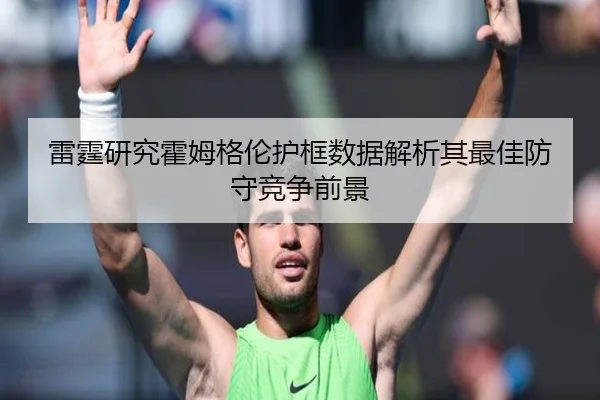 雷霆研究霍姆格伦护框数据解析其最佳防守竞争前景