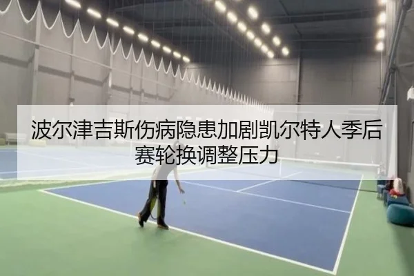 波尔津吉斯伤病隐患加剧凯尔特人季后赛轮换调整压力