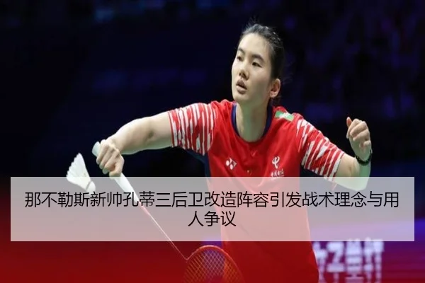 那不勒斯新帅孔蒂三后卫改造阵容引发战术理念与用人争议
