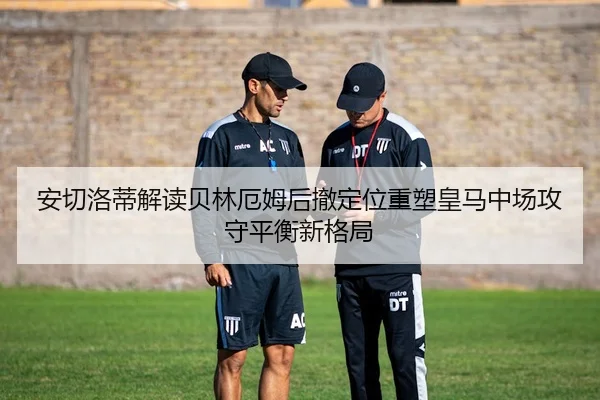 安切洛蒂解读贝林厄姆后撤定位重塑皇马中场攻守平衡新格局 | kaiyun