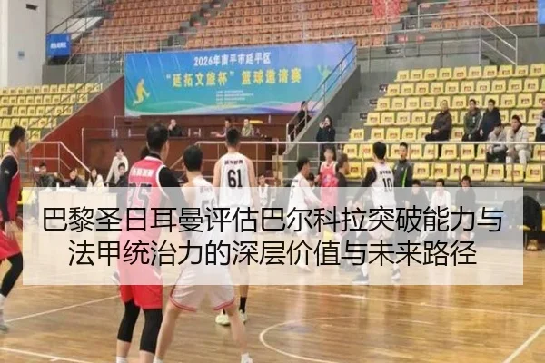 巴黎圣日耳曼评估巴尔科拉突破能力与法甲统治力的深层价值与未来路径 | kaiyun