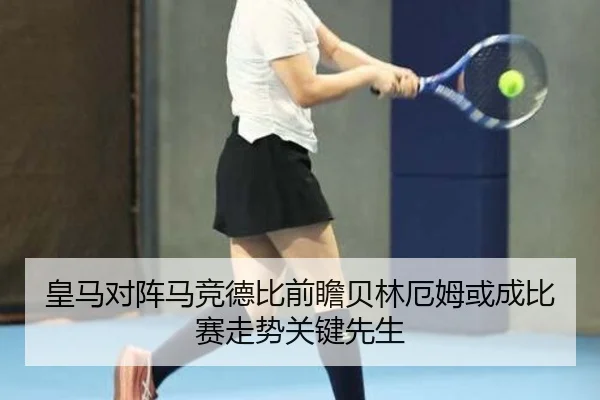 皇马对阵马竞德比前瞻贝林厄姆或成比赛走势关键先生