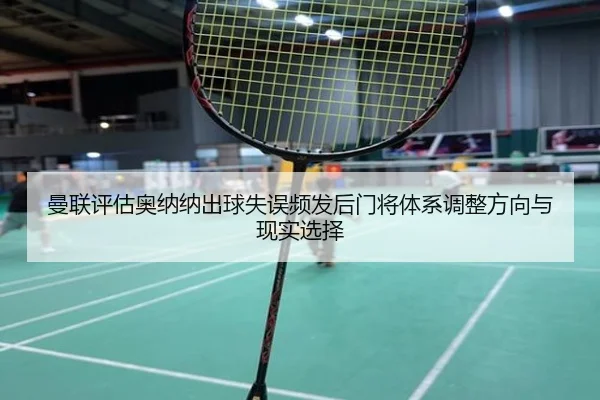 曼联评估奥纳纳出球失误频发后门将体系调整方向与现实选择 | kaiyun